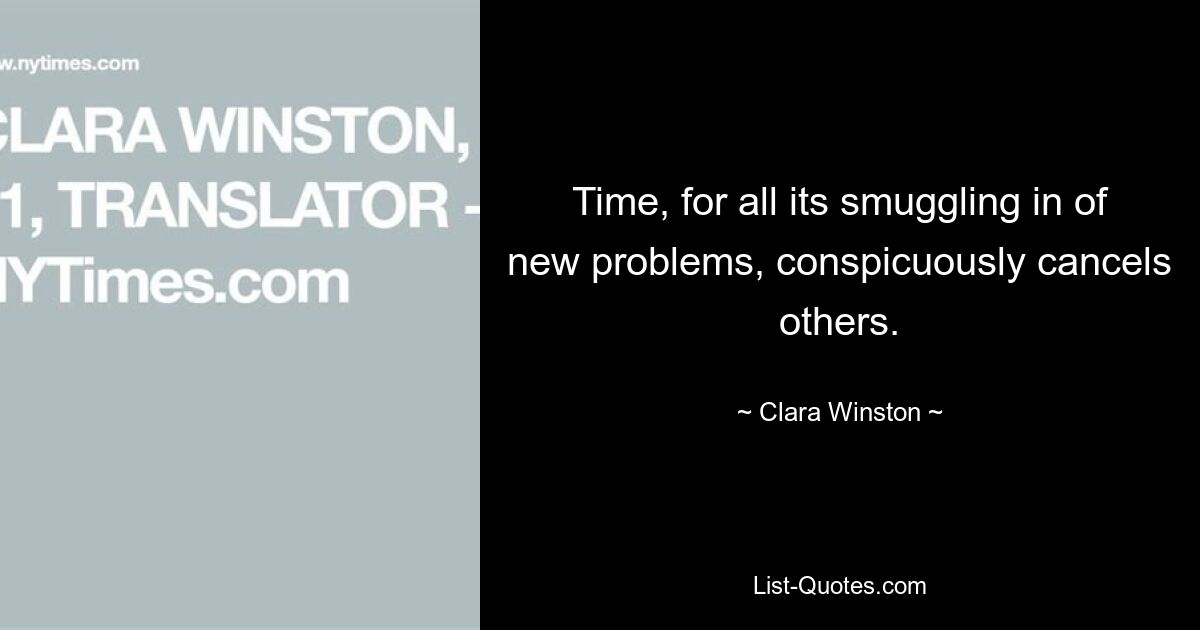 Time, for all its smuggling in of new problems, conspicuously cancels others. — © Clara Winston