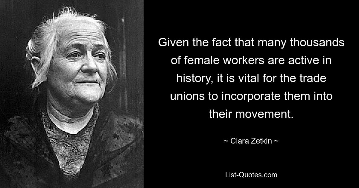 Given the fact that many thousands of female workers are active in history, it is vital for the trade unions to incorporate them into their movement. — © Clara Zetkin