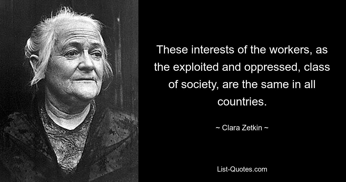 These interests of the workers, as the exploited and oppressed, class of society, are the same in all countries. — © Clara Zetkin