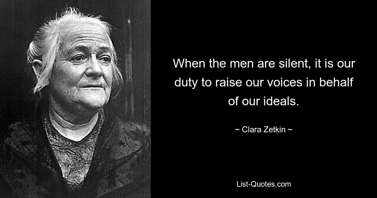 When the men are silent, it is our duty to raise our voices in behalf of our ideals. — © Clara Zetkin