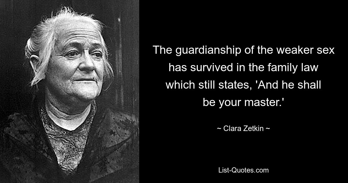 The guardianship of the weaker sex has survived in the family law which still states, 'And he shall be your master.' — © Clara Zetkin