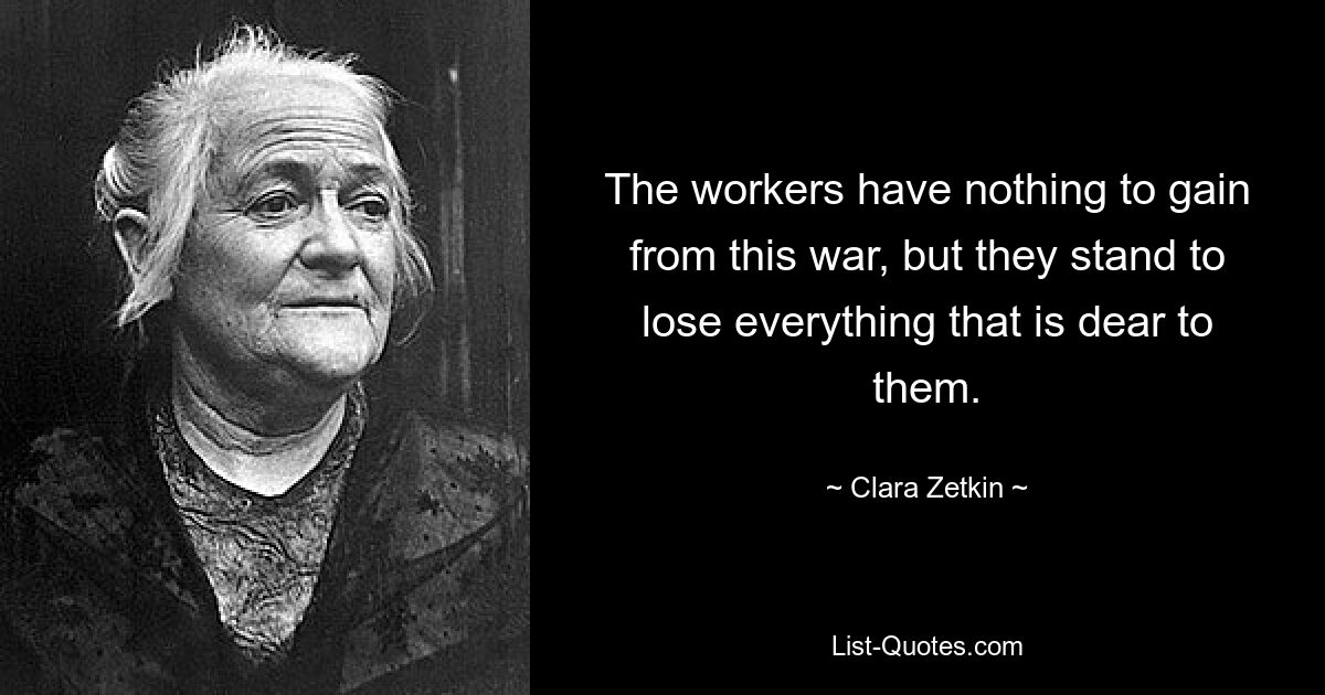 The workers have nothing to gain from this war, but they stand to lose everything that is dear to them. — © Clara Zetkin