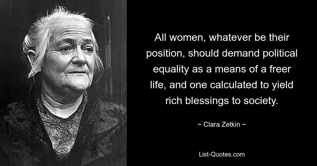 All women, whatever be their position, should demand political equality as a means of a freer life, and one calculated to yield rich blessings to society. — © Clara Zetkin