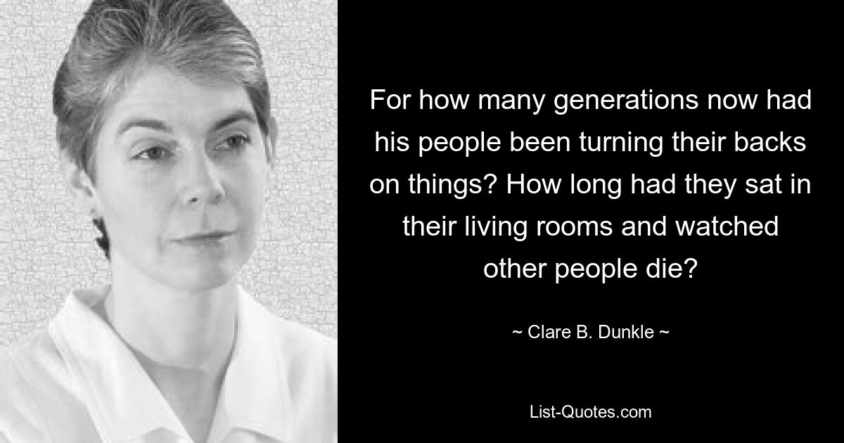 For how many generations now had his people been turning their backs on things? How long had they sat in their living rooms and watched other people die? — © Clare B. Dunkle