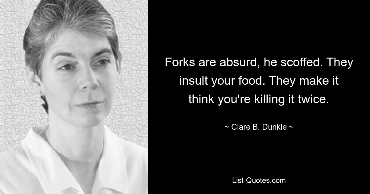 Forks are absurd, he scoffed. They insult your food. They make it think you're killing it twice. — © Clare B. Dunkle