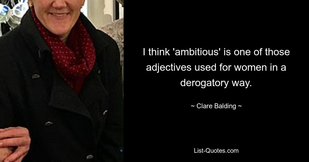 I think 'ambitious' is one of those adjectives used for women in a derogatory way. — © Clare Balding