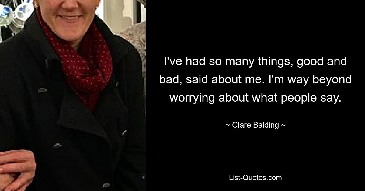 I've had so many things, good and bad, said about me. I'm way beyond worrying about what people say. — © Clare Balding