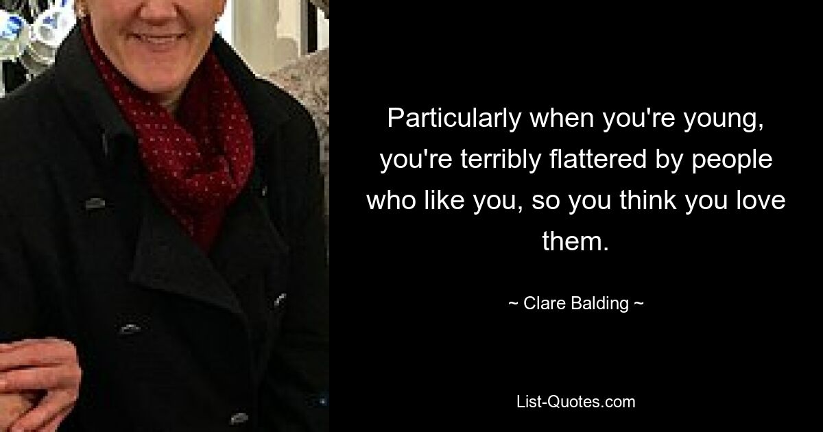 Particularly when you're young, you're terribly flattered by people who like you, so you think you love them. — © Clare Balding