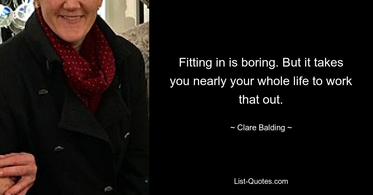 Fitting in is boring. But it takes you nearly your whole life to work that out. — © Clare Balding