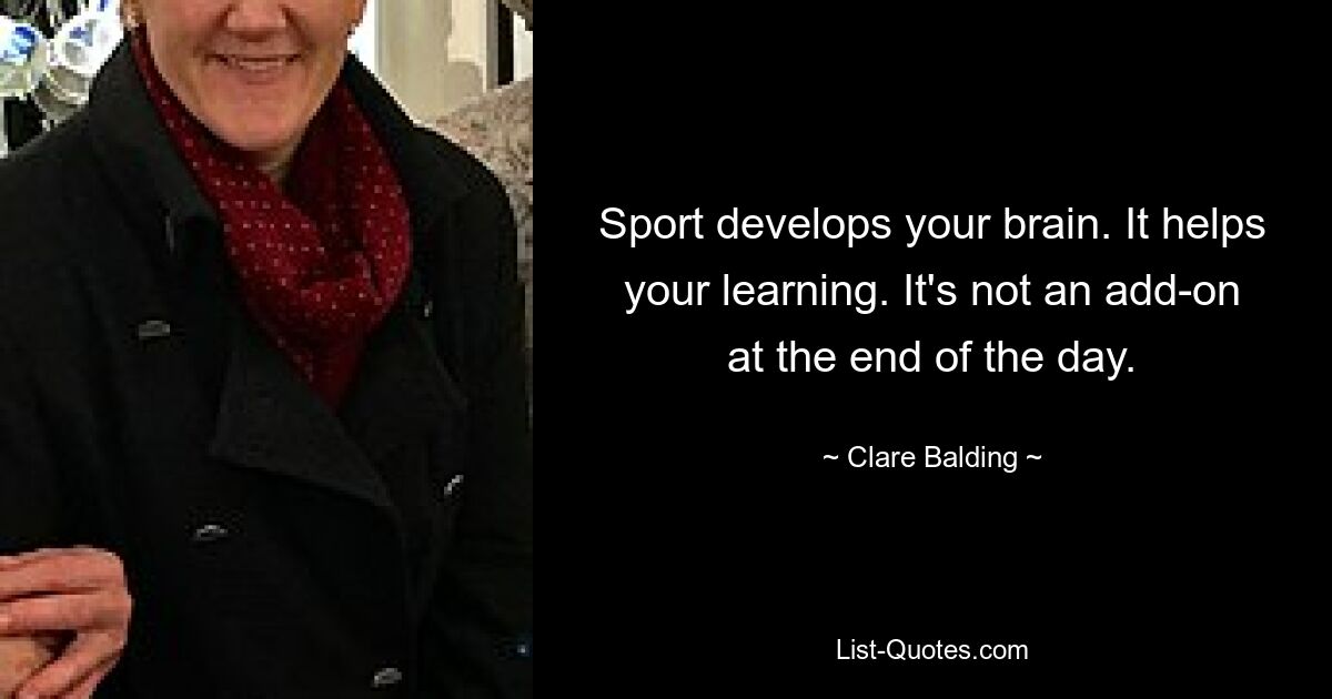 Sport develops your brain. It helps your learning. It's not an add-on at the end of the day. — © Clare Balding