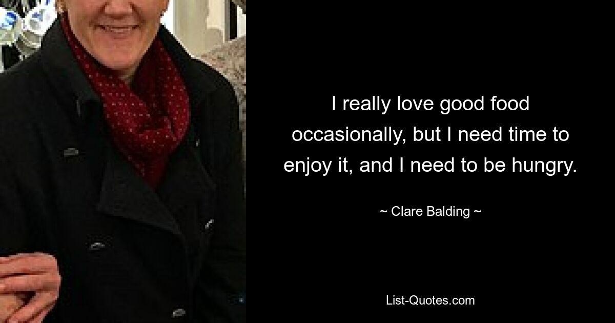 I really love good food occasionally, but I need time to enjoy it, and I need to be hungry. — © Clare Balding