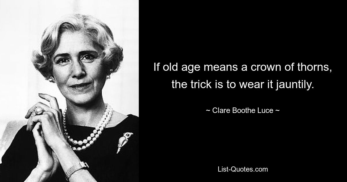 If old age means a crown of thorns, the trick is to wear it jauntily. — © Clare Boothe Luce