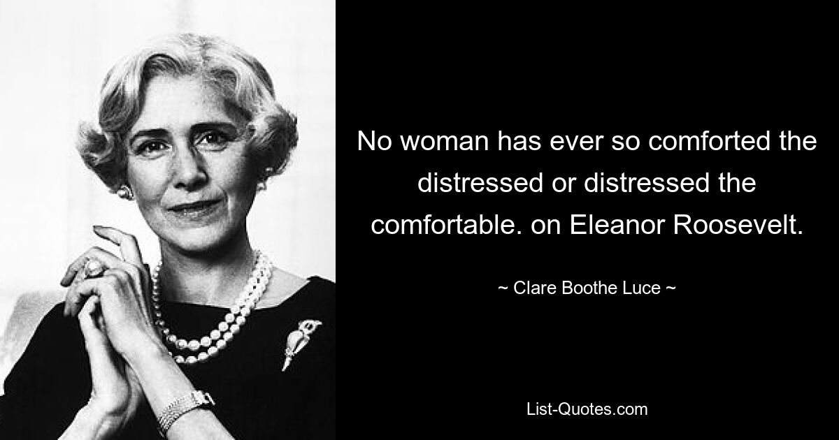 No woman has ever so comforted the distressed or distressed the comfortable. on Eleanor Roosevelt. — © Clare Boothe Luce