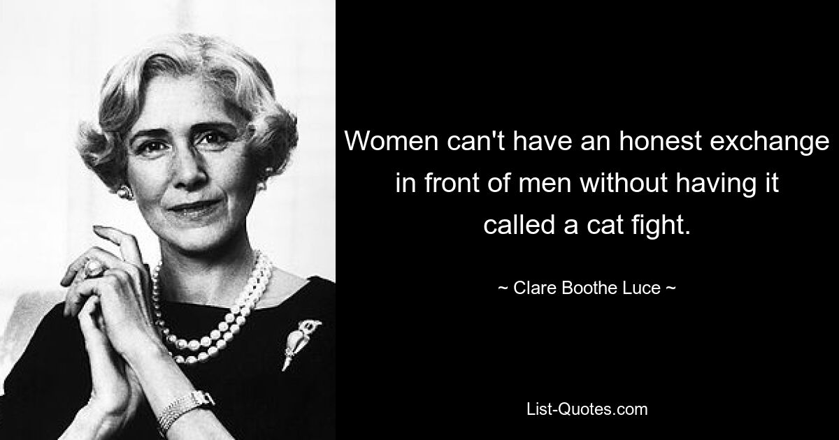 Women can't have an honest exchange in front of men without having it called a cat fight. — © Clare Boothe Luce