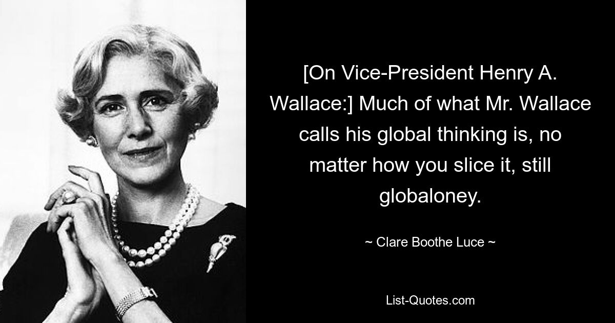 [On Vice-President Henry A. Wallace:] Much of what Mr. Wallace calls his global thinking is, no matter how you slice it, still globaloney. — © Clare Boothe Luce