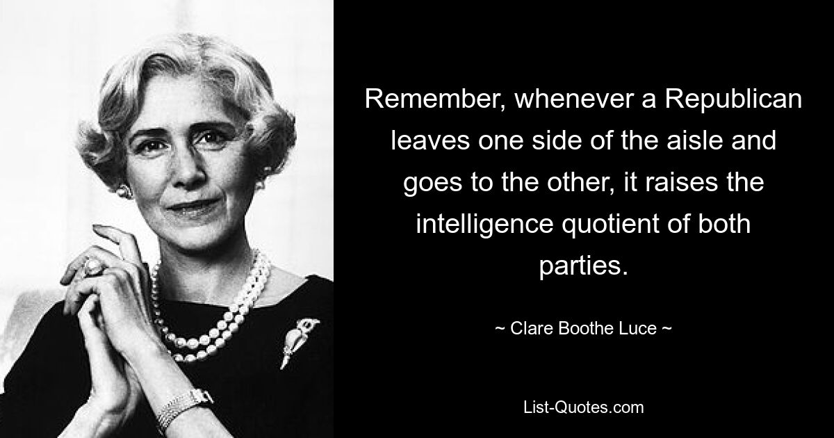 Remember, whenever a Republican leaves one side of the aisle and goes to the other, it raises the intelligence quotient of both parties. — © Clare Boothe Luce