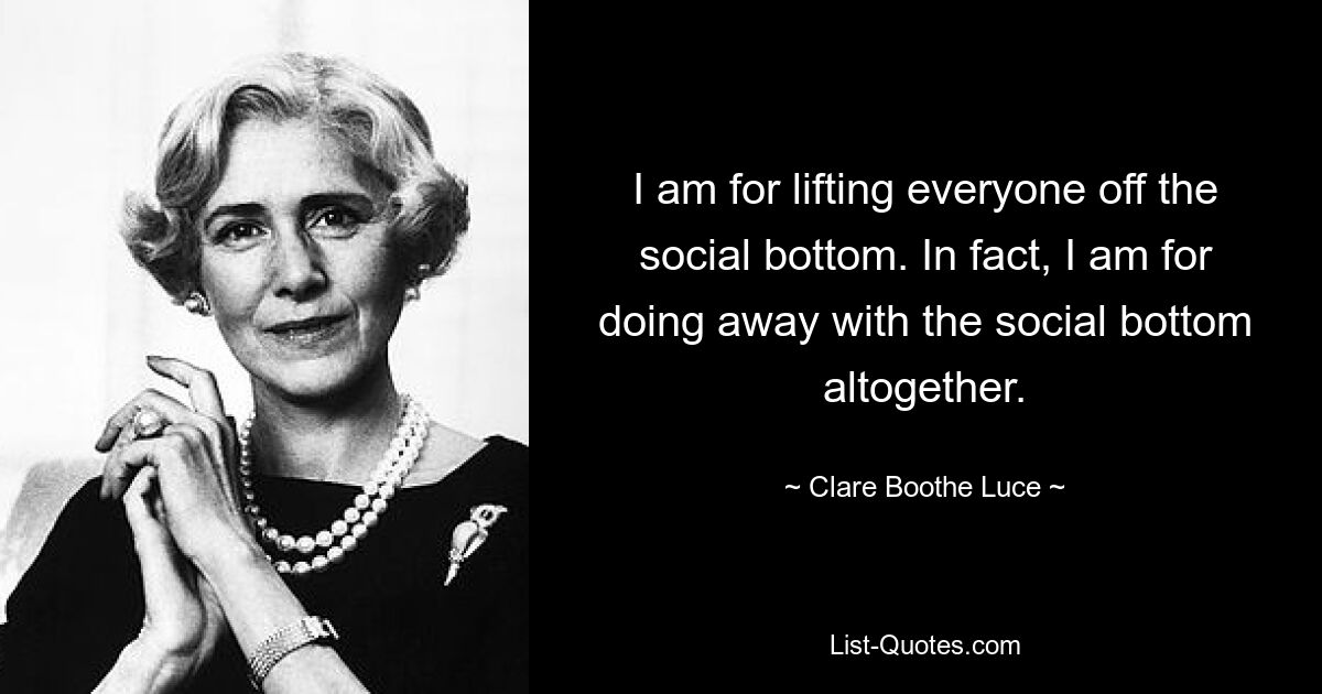 I am for lifting everyone off the social bottom. In fact, I am for doing away with the social bottom altogether. — © Clare Boothe Luce