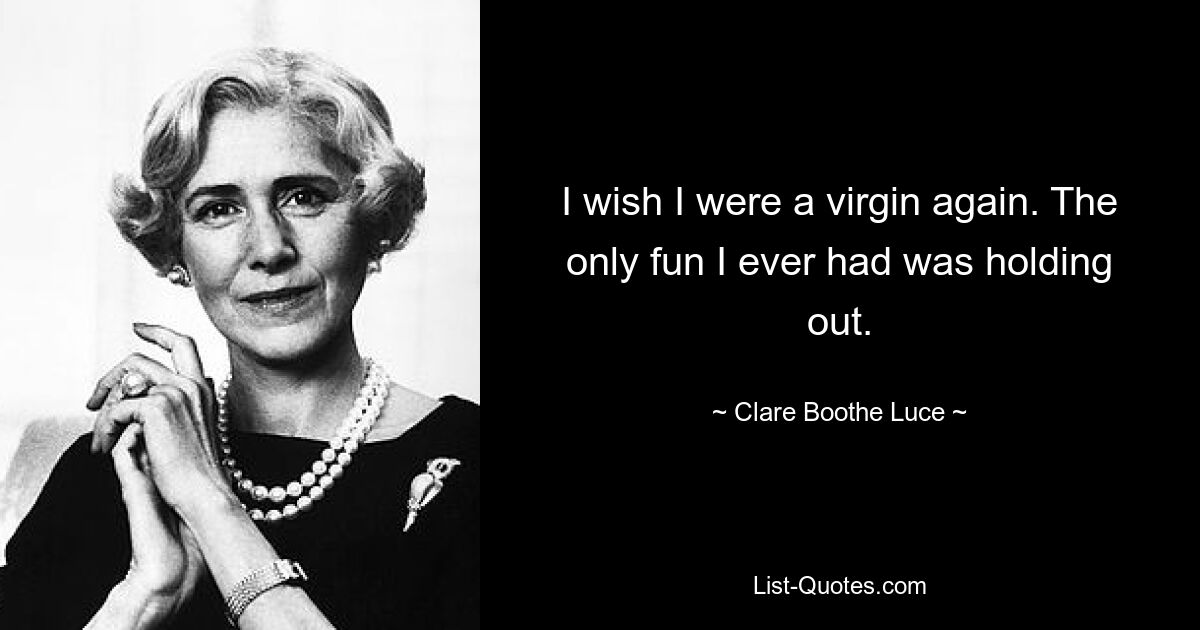 I wish I were a virgin again. The only fun I ever had was holding out. — © Clare Boothe Luce