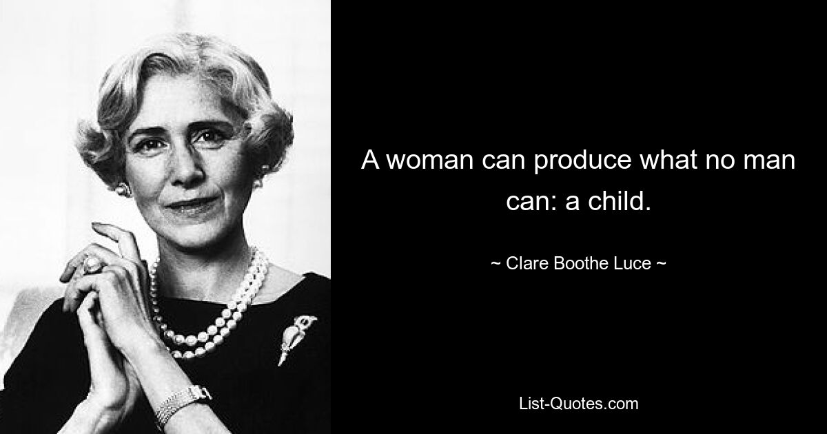 A woman can produce what no man can: a child. — © Clare Boothe Luce