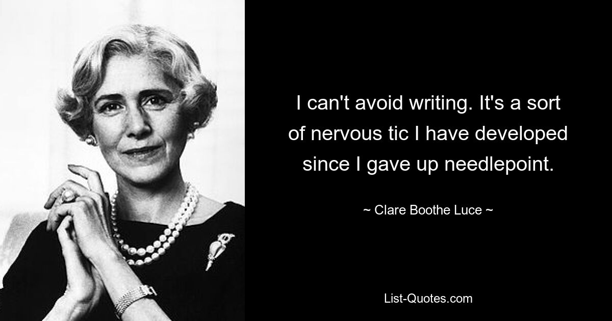 I can't avoid writing. It's a sort of nervous tic I have developed since I gave up needlepoint. — © Clare Boothe Luce