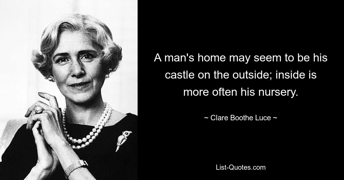 A man's home may seem to be his castle on the outside; inside is more often his nursery. — © Clare Boothe Luce