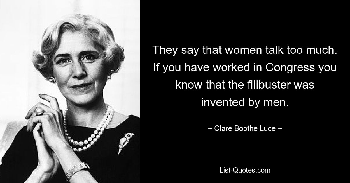 They say that women talk too much. If you have worked in Congress you know that the filibuster was invented by men. — © Clare Boothe Luce