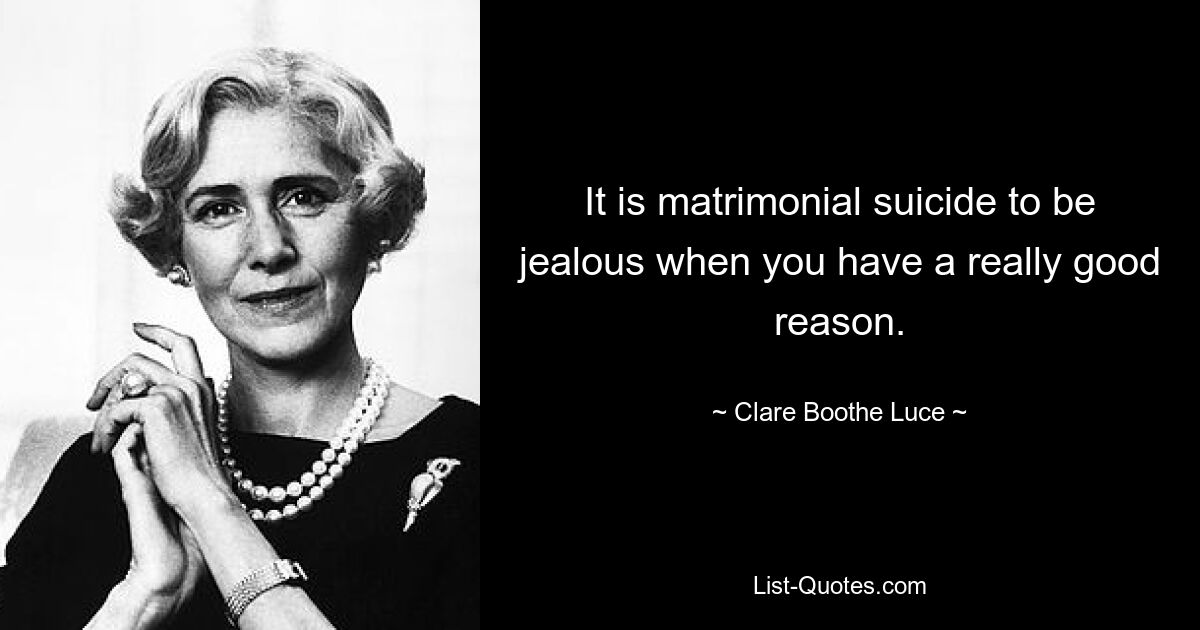 It is matrimonial suicide to be jealous when you have a really good reason. — © Clare Boothe Luce