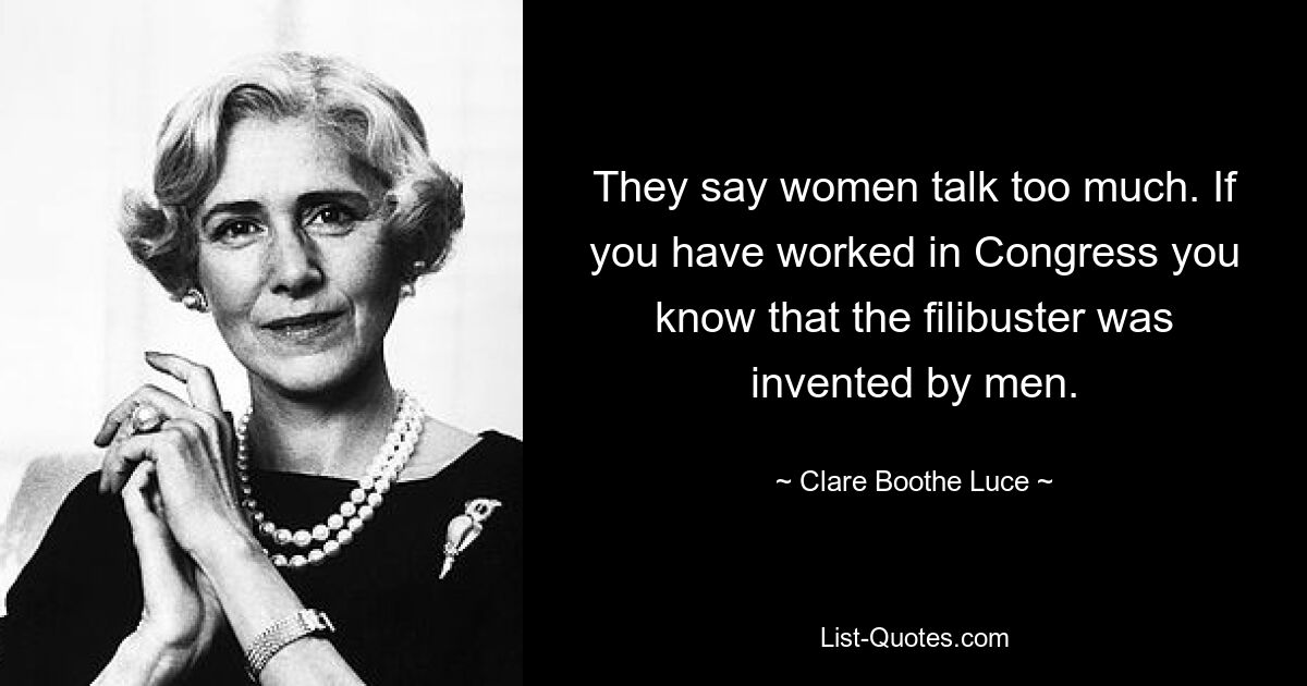 They say women talk too much. If you have worked in Congress you know that the filibuster was invented by men. — © Clare Boothe Luce