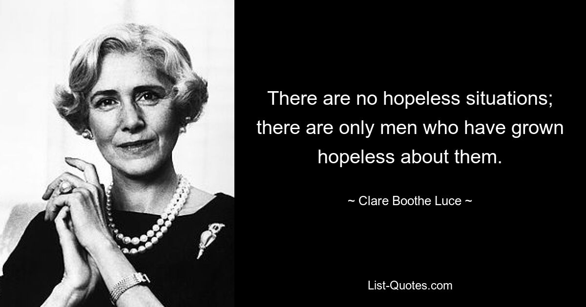 There are no hopeless situations; there are only men who have grown hopeless about them. — © Clare Boothe Luce