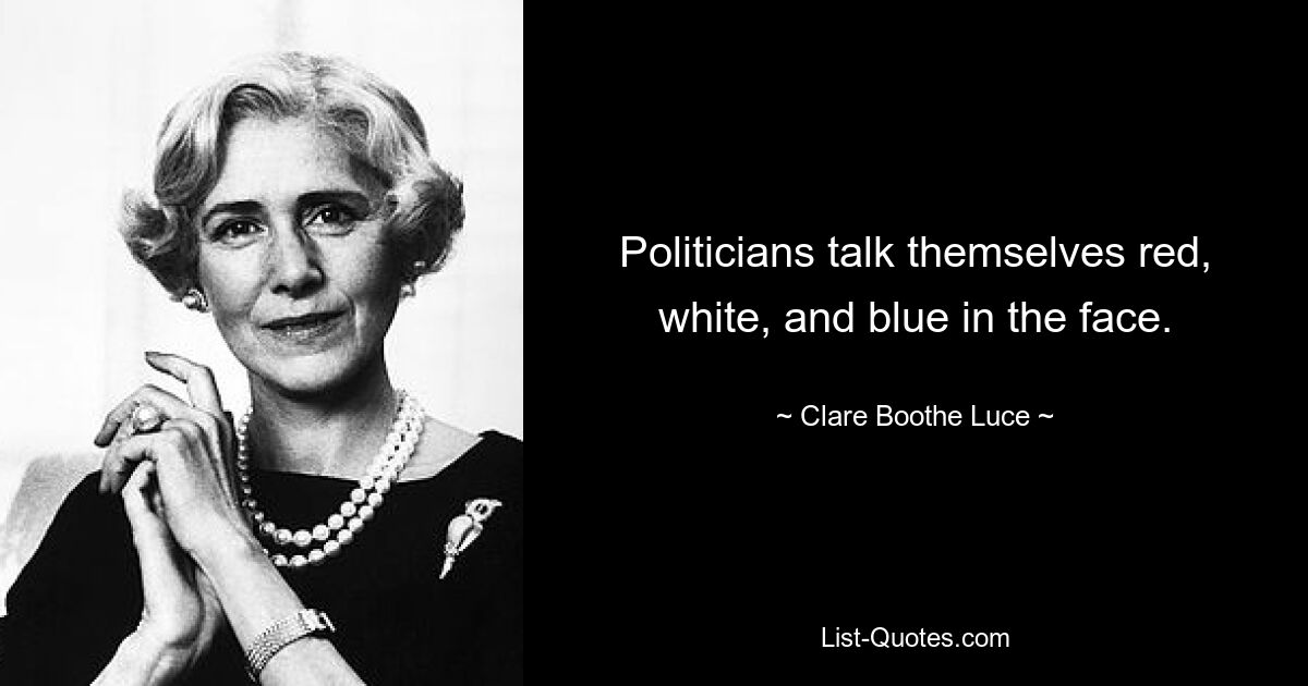 Politicians talk themselves red, white, and blue in the face. — © Clare Boothe Luce