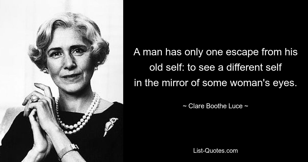 A man has only one escape from his old self: to see a different self in the mirror of some woman's eyes. — © Clare Boothe Luce