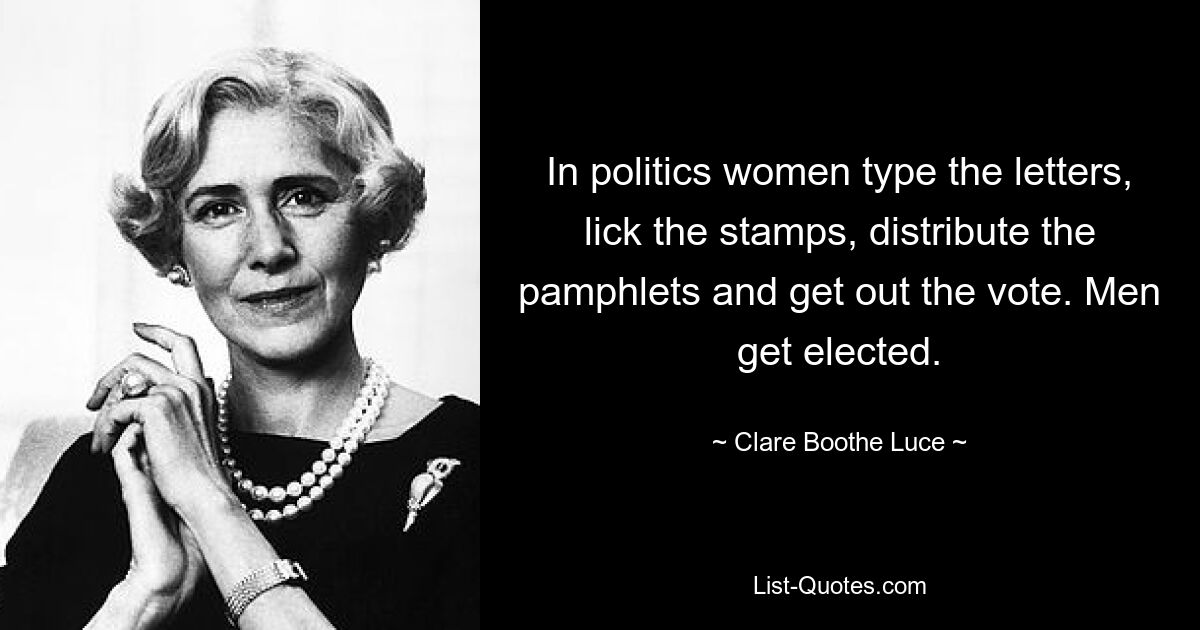 In politics women type the letters, lick the stamps, distribute the pamphlets and get out the vote. Men get elected. — © Clare Boothe Luce