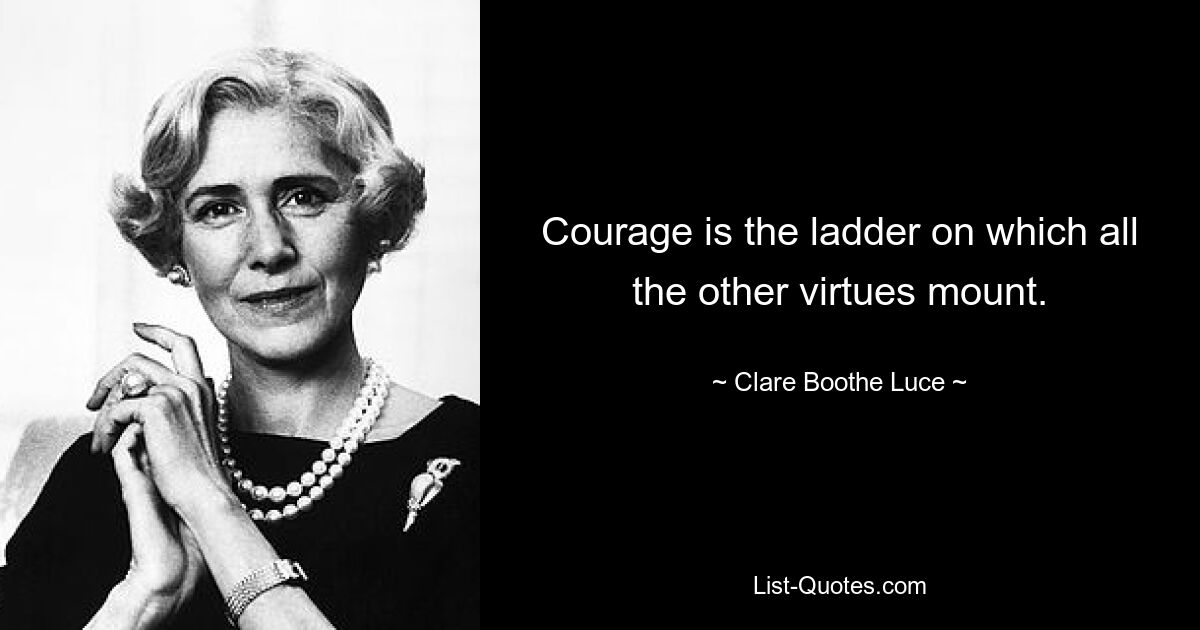 Courage is the ladder on which all the other virtues mount. — © Clare Boothe Luce