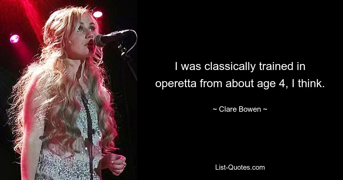 I was classically trained in operetta from about age 4, I think. — © Clare Bowen