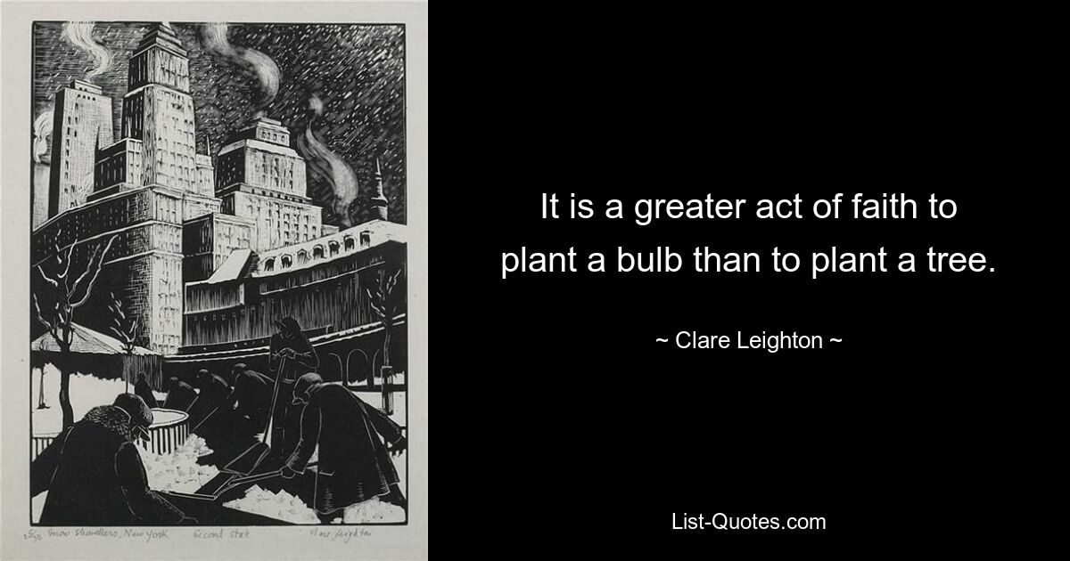 It is a greater act of faith to plant a bulb than to plant a tree. — © Clare Leighton