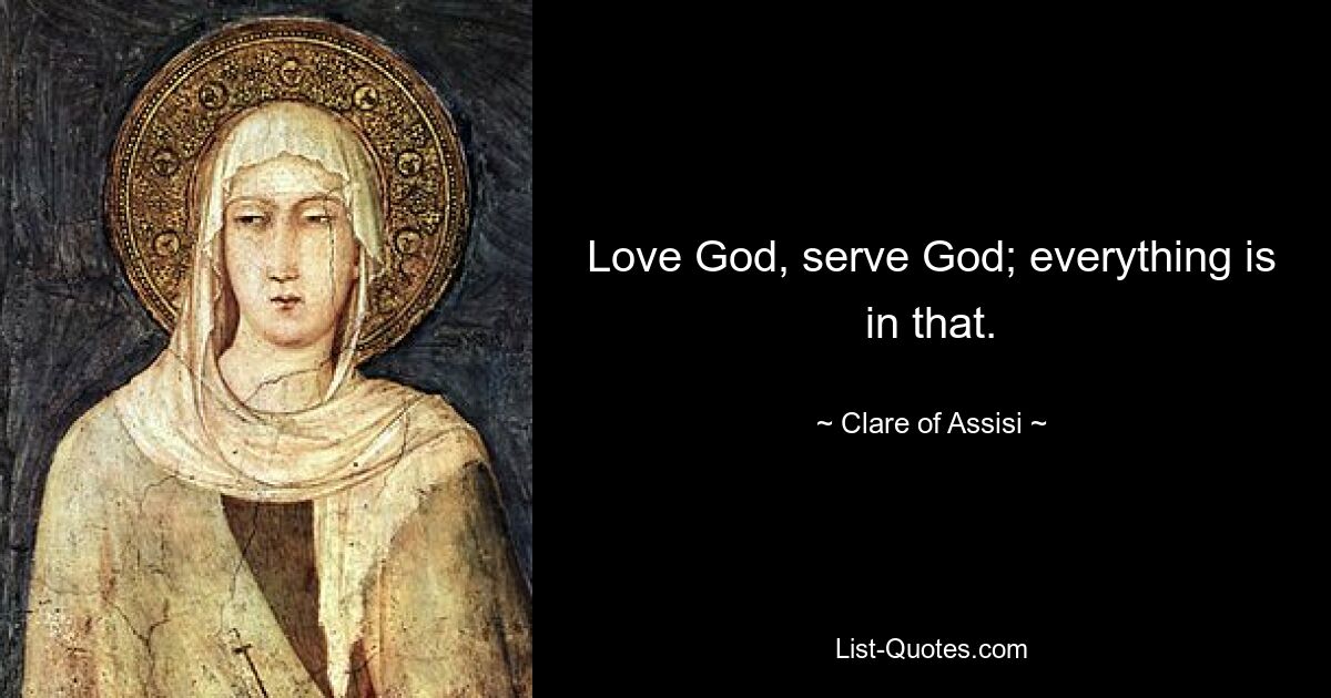 Love God, serve God; everything is in that. — © Clare of Assisi