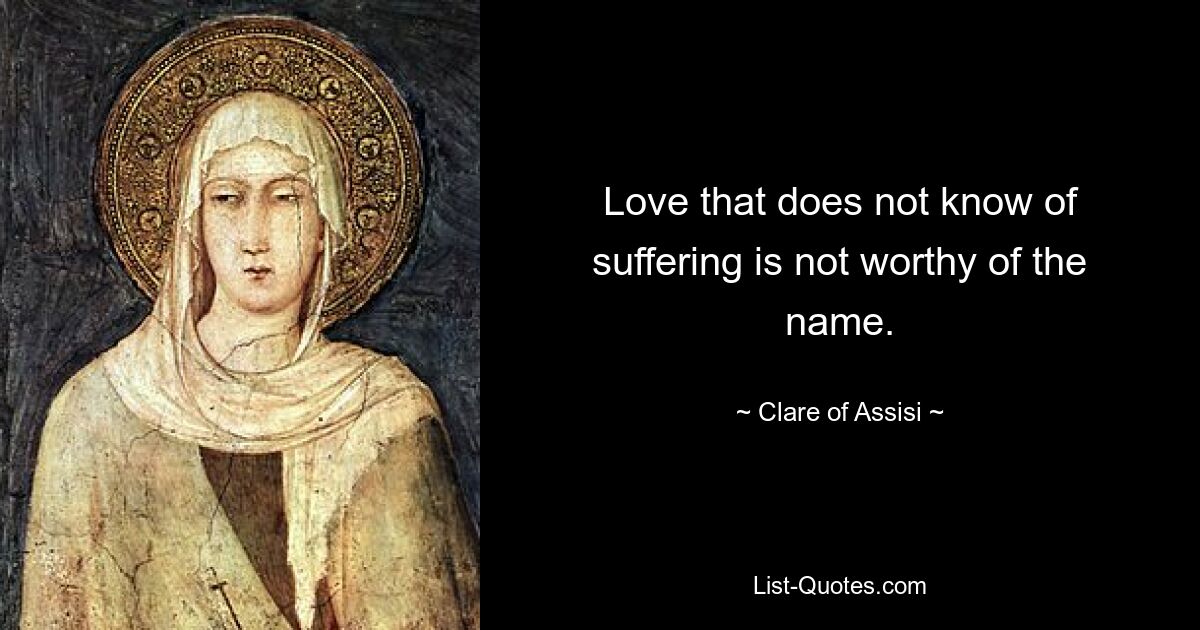 Love that does not know of suffering is not worthy of the name. — © Clare of Assisi