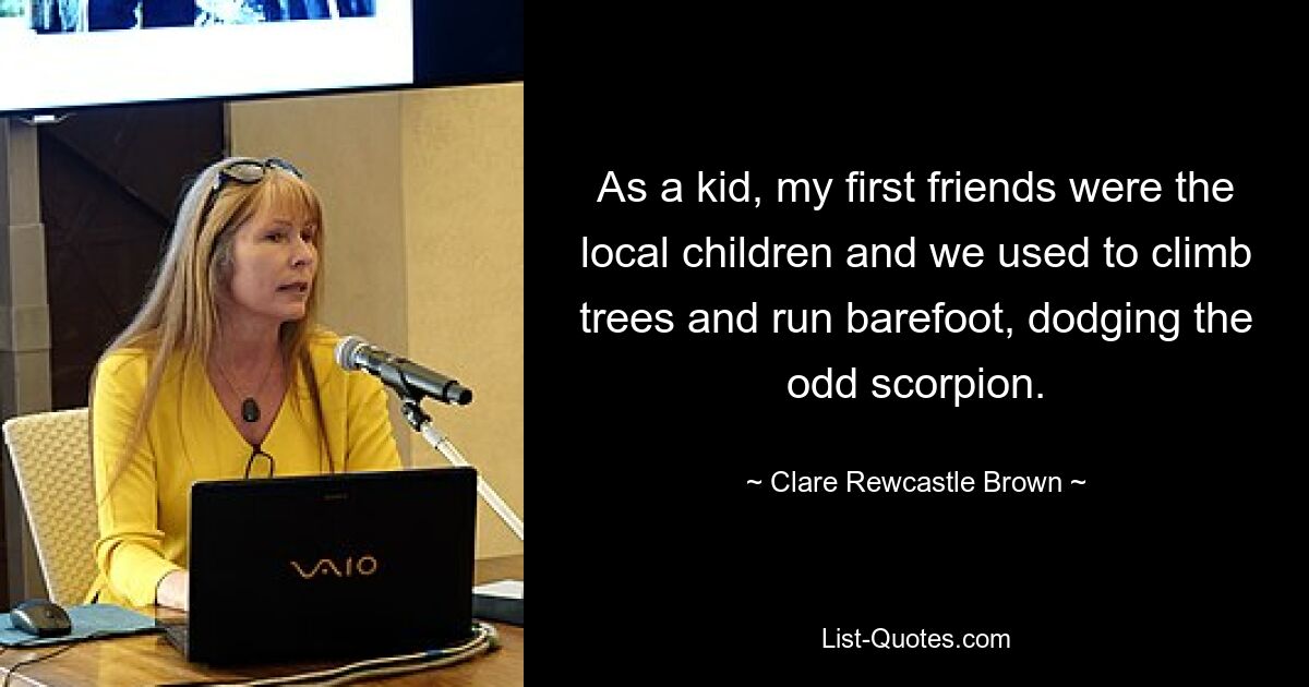 As a kid, my first friends were the local children and we used to climb trees and run barefoot, dodging the odd scorpion. — © Clare Rewcastle Brown