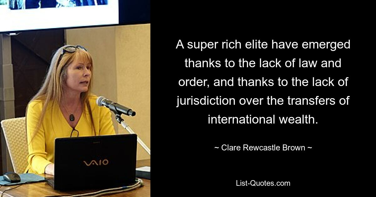 A super rich elite have emerged thanks to the lack of law and order, and thanks to the lack of jurisdiction over the transfers of international wealth. — © Clare Rewcastle Brown