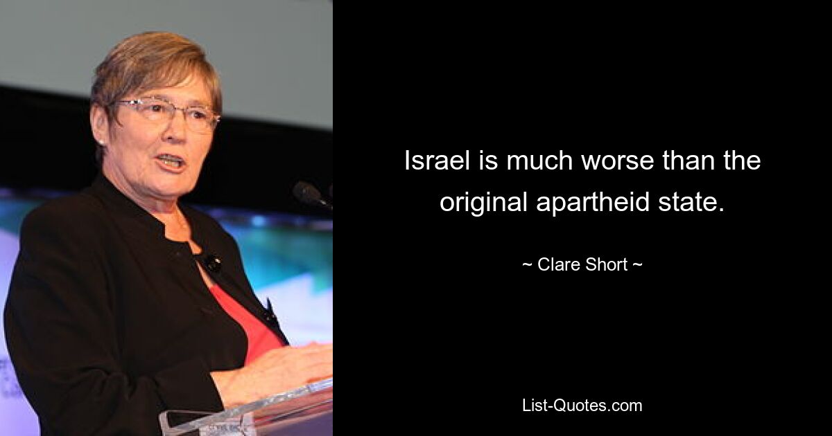 Israel is much worse than the original apartheid state. — © Clare Short