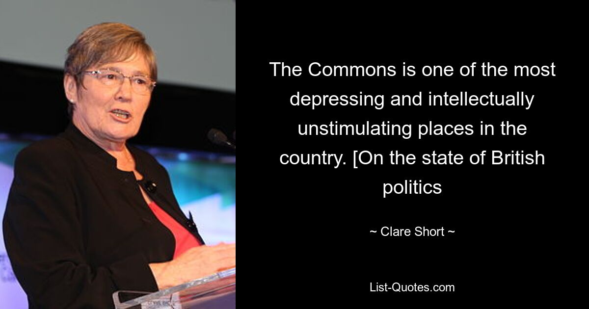 The Commons is one of the most depressing and intellectually unstimulating places in the country. [On the state of British politics — © Clare Short