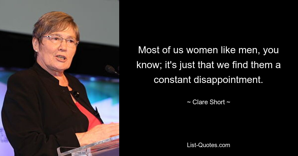 Most of us women like men, you know; it's just that we find them a constant disappointment. — © Clare Short