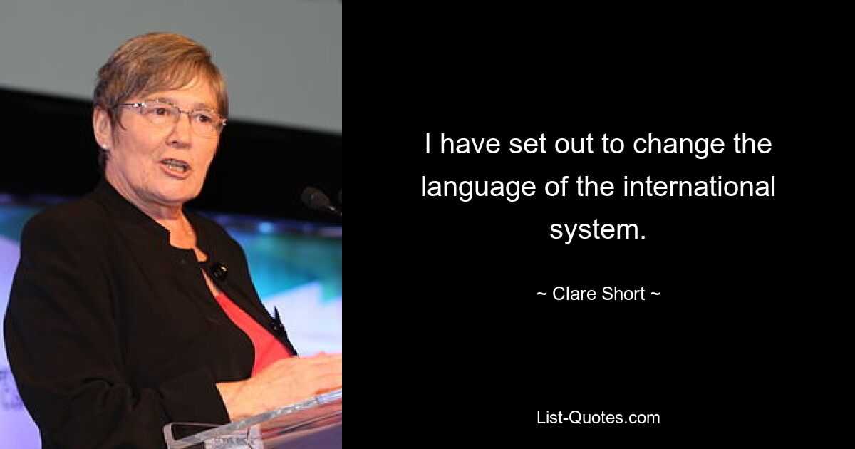 I have set out to change the language of the international system. — © Clare Short