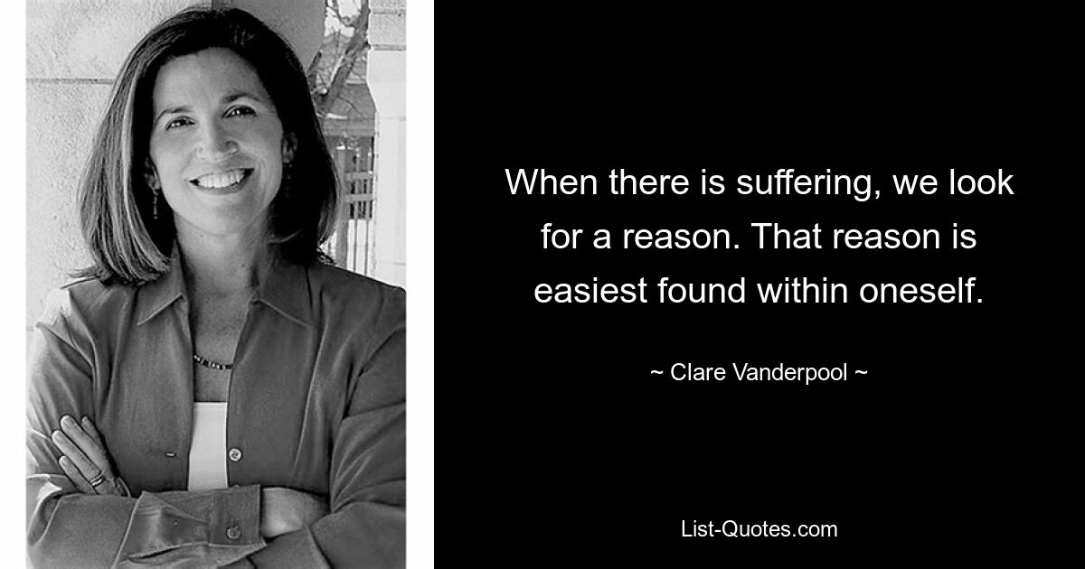 When there is suffering, we look for a reason. That reason is easiest found within oneself. — © Clare Vanderpool