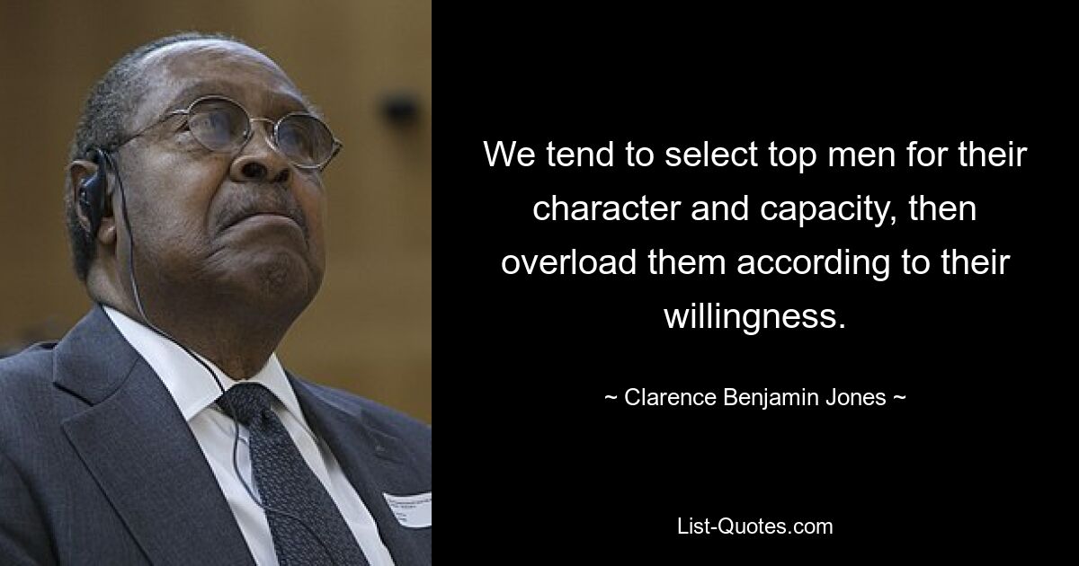 We tend to select top men for their character and capacity, then overload them according to their willingness. — © Clarence Benjamin Jones