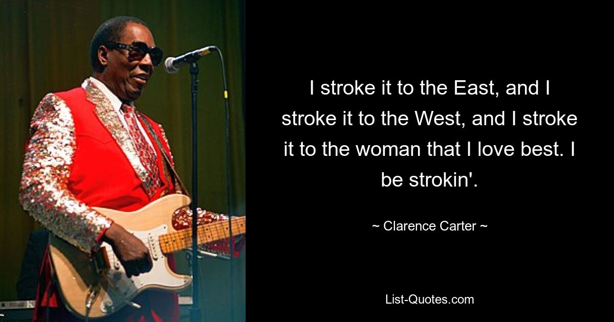 I stroke it to the East, and I stroke it to the West, and I stroke it to the woman that I love best. I be strokin'. — © Clarence Carter