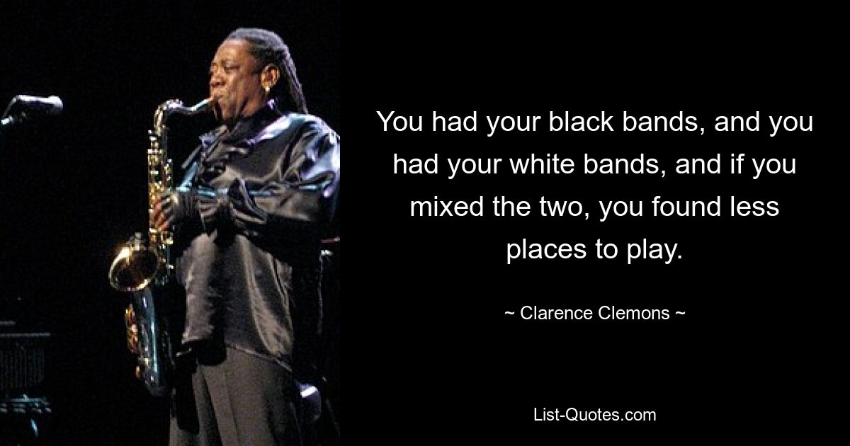 You had your black bands, and you had your white bands, and if you mixed the two, you found less places to play. — © Clarence Clemons