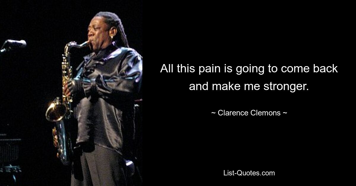 All this pain is going to come back and make me stronger. — © Clarence Clemons