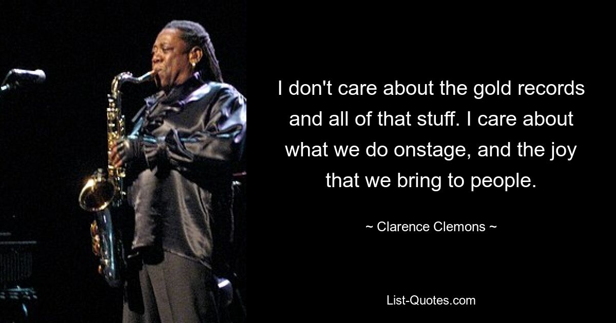 I don't care about the gold records and all of that stuff. I care about what we do onstage, and the joy that we bring to people. — © Clarence Clemons