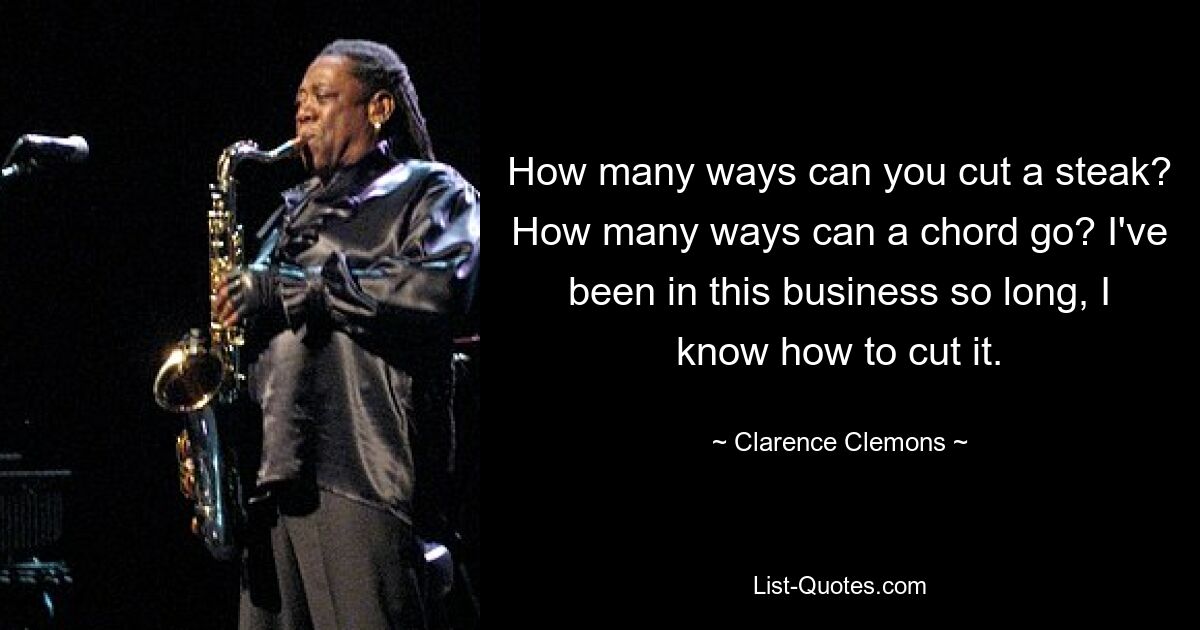 How many ways can you cut a steak? How many ways can a chord go? I've been in this business so long, I know how to cut it. — © Clarence Clemons